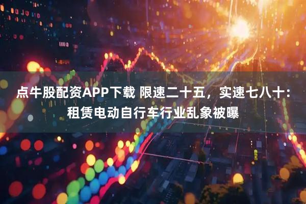点牛股配资APP下载 限速二十五，实速七八十：租赁电动自行车行业乱象被曝