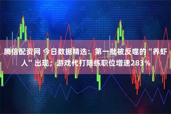 腾信配资网 今日数据精选：第一批被反噬的“养虾人”出现；游戏代打陪练职位增速283%
