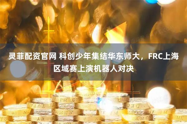 灵菲配资官网 科创少年集结华东师大，FRC上海区域赛上演机器人对决