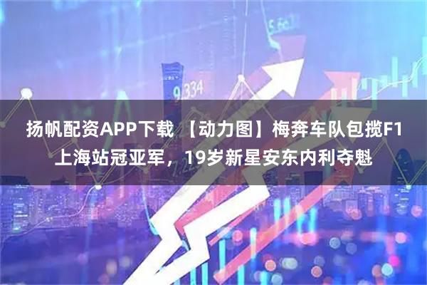 扬帆配资APP下载 【动力图】梅奔车队包揽F1上海站冠亚军，19岁新星安东内利夺魁