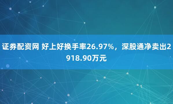 证券配资网 好上好换手率26.97%，深股通净卖出2918.90万元