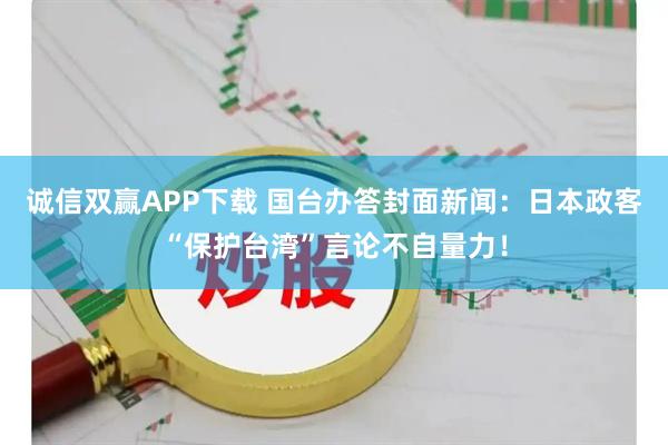 诚信双赢APP下载 国台办答封面新闻：日本政客“保护台湾”言论不自量力！