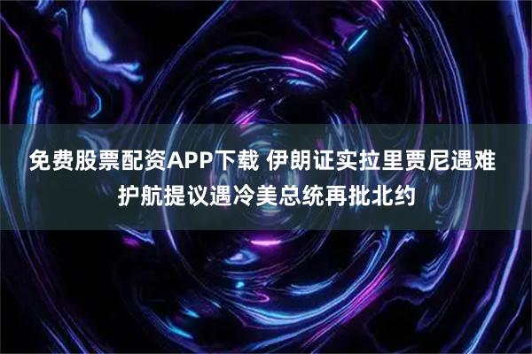 免费股票配资APP下载 伊朗证实拉里贾尼遇难 护航提议遇冷美总统再批北约