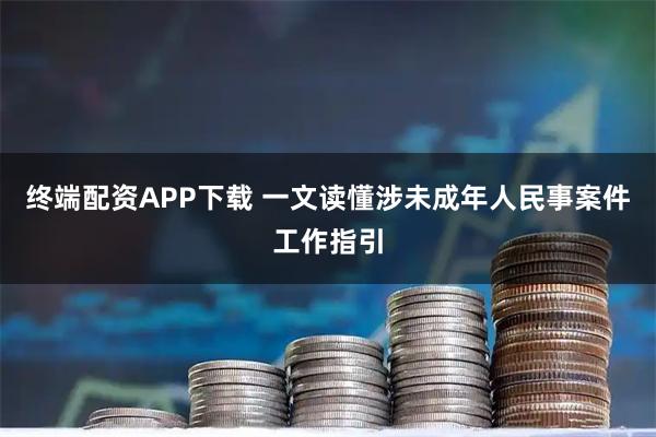 终端配资APP下载 一文读懂涉未成年人民事案件工作指引