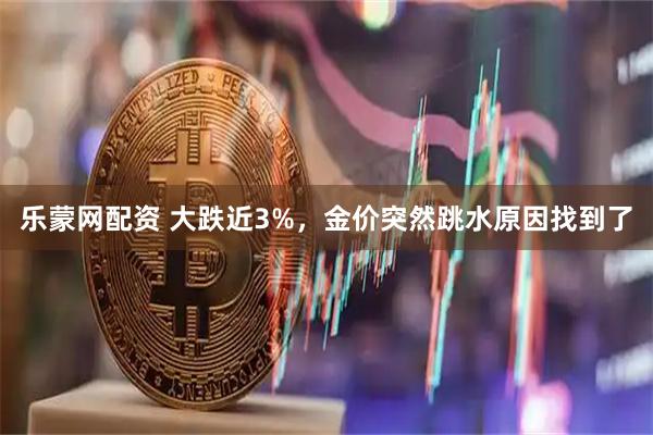 乐蒙网配资 大跌近3%，金价突然跳水原因找到了