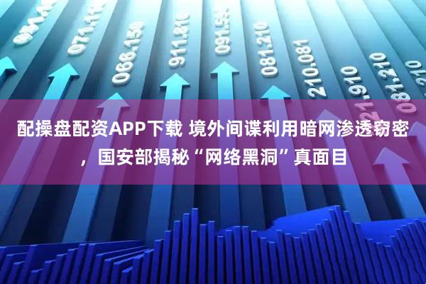配操盘配资APP下载 境外间谍利用暗网渗透窃密，国安部揭秘“网络黑洞”真面目
