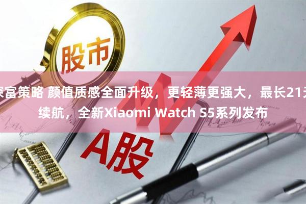 深富策略 颜值质感全面升级,更轻薄更强大,最长21天续航,全新Xiaomi Watch S5系列发布