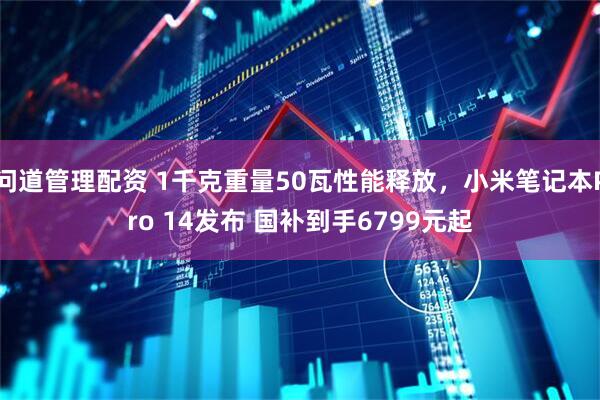 问道管理配资 1千克重量50瓦性能释放，小米笔记本Pro 14发布 国补到手6799元起