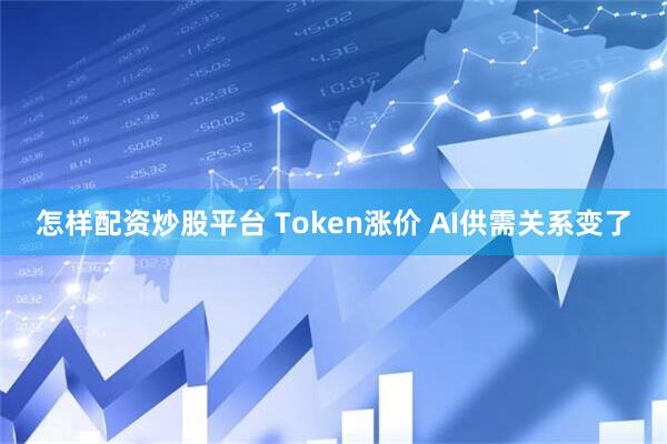 怎样配资炒股平台 Token涨价 AI供需关系变了