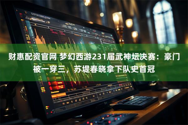 财惠配资官网 梦幻西游231届武神坛决赛：豪门被一穿三，苏堤春晓拿下队史首冠