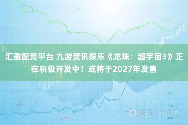 汇盈配资平台 九游资讯娱乐《龙珠：超宇宙3》正在积极开发中！或将于2027年发售