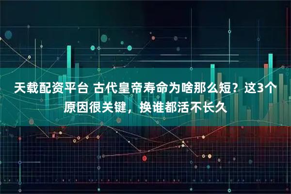 天载配资平台 古代皇帝寿命为啥那么短?这3个原因很关键,换谁都活不长久