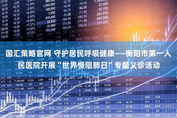 国汇策略官网 守护居民呼吸健康——衡阳市第一人民医院开展“世界慢阻肺日”专题义诊活动