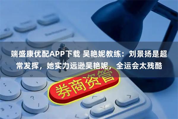 端盛康优配APP下载 吴艳妮教练：刘景扬是超常发挥，她实力远逊吴艳妮，全运会太残酷