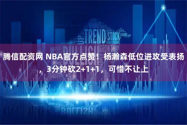 腾信配资网 NBA官方点赞！杨瀚森低位进攻受表扬，3分钟砍2+1+1，可惜不让上