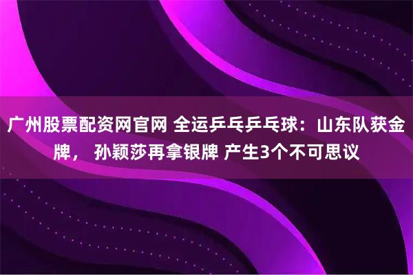 广州股票配资网官网 全运乒乓乒乓球：山东队获金牌， 孙颖莎再拿银牌 产生3个不可思议