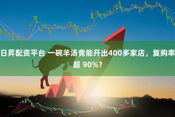 日昇配资平台 一碗羊汤竟能开出400多家店，复购率超 90%？