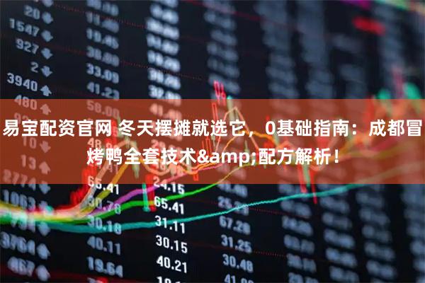 易宝配资官网 冬天摆摊就选它，0基础指南：成都冒烤鸭全套技术&配方解析！