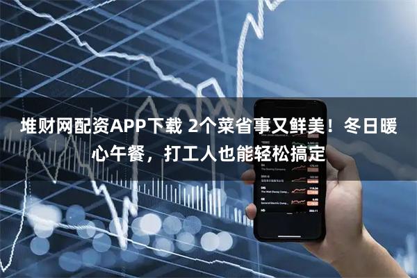 堆财网配资APP下载 2个菜省事又鲜美！冬日暖心午餐，打工人也能轻松搞定