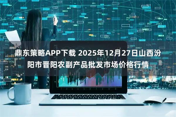 鼎东策略APP下载 2025年12月27日山西汾阳市晋阳农副产品批发市场价格行情