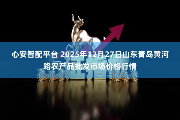心安智配平台 2025年12月27日山东青岛黄河路农产品批发市场价格行情