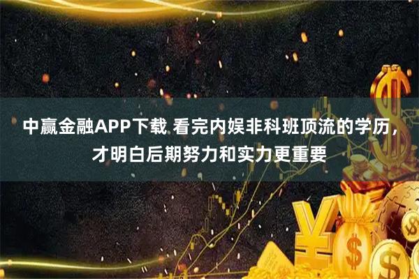 中赢金融APP下载 看完内娱非科班顶流的学历，才明白后期努力和实力更重要