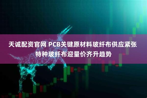 天诚配资官网 PCB关键原材料玻纤布供应紧张 特种玻纤布迎量价齐升趋势