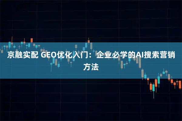 京融实配 GEO优化入门：企业必学的AI搜索营销方法