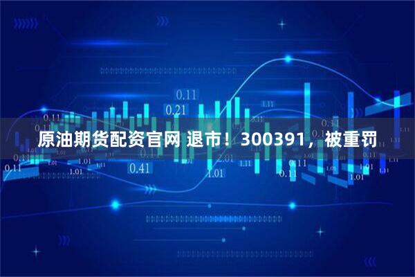 原油期货配资官网 退市！300391，被重罚