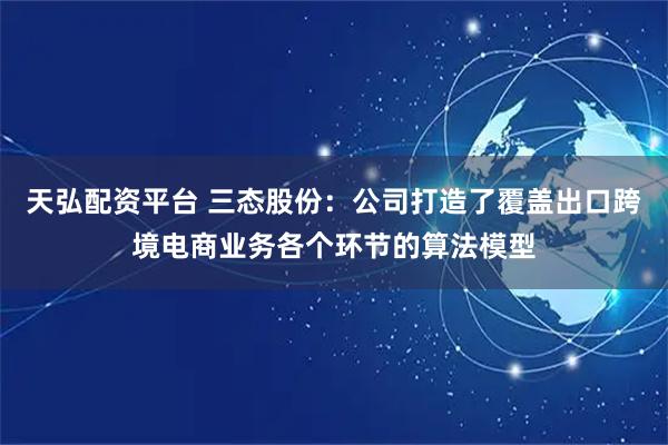 天弘配资平台 三态股份：公司打造了覆盖出口跨境电商业务各个环节的算法模型