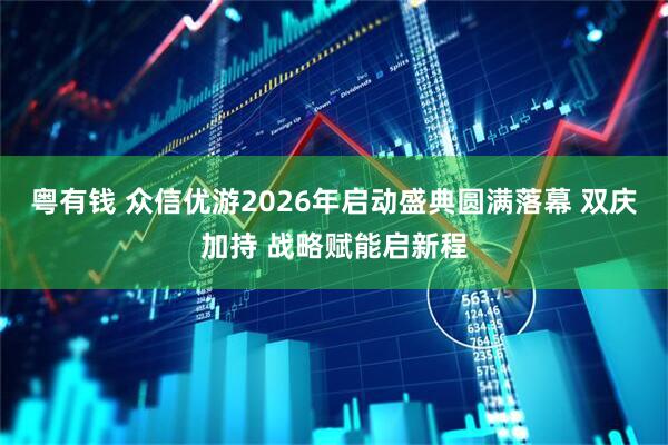 粤有钱 众信优游2026年启动盛典圆满落幕 双庆加持 战略赋能启新程