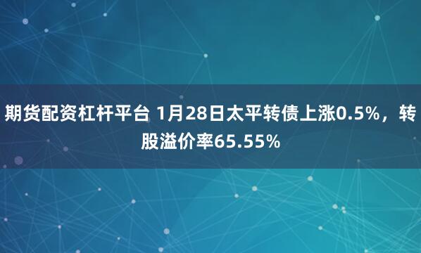 期货配资杠杆平台 1月28日太平转债上涨0.5%，转股溢价率65.55%