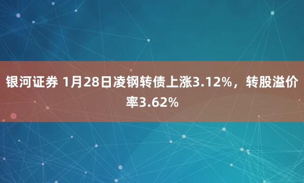 银河证券 1月28日凌钢转债上涨3.12%，转股溢价率3.62%