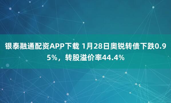 银泰融通配资APP下载 1月28日奥锐转债下跌0.95%，转股溢价率44.4%