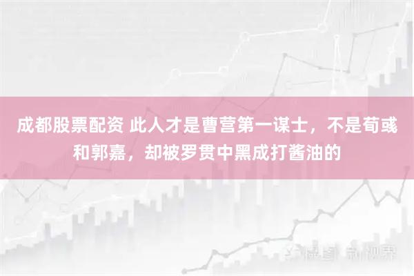 成都股票配资 此人才是曹营第一谋士，不是荀彧和郭嘉，却被罗贯中黑成打酱油的