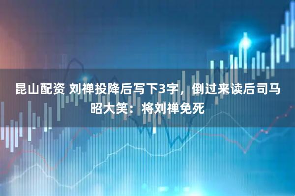昆山配资 刘禅投降后写下3字，倒过来读后司马昭大笑：将刘禅免死