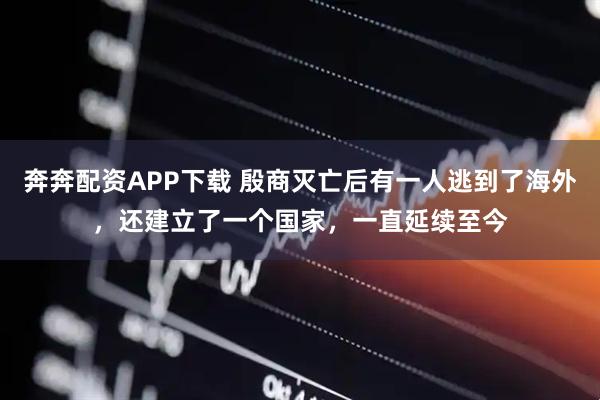 奔奔配资APP下载 殷商灭亡后有一人逃到了海外，还建立了一个国家，一直延续至今