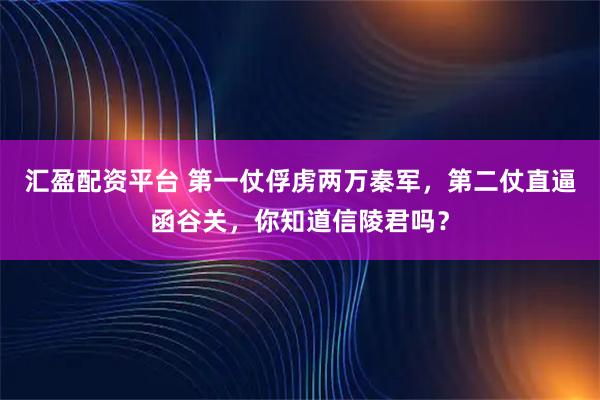汇盈配资平台 第一仗俘虏两万秦军，第二仗直逼函谷关，你知道信陵君吗？