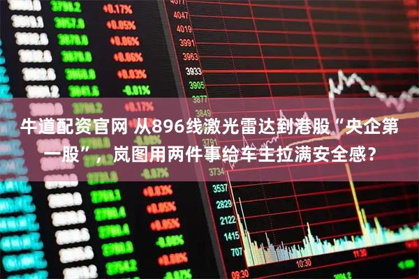 牛道配资官网 从896线激光雷达到港股“央企第一股”，岚图用两件事给车主拉满安全感？