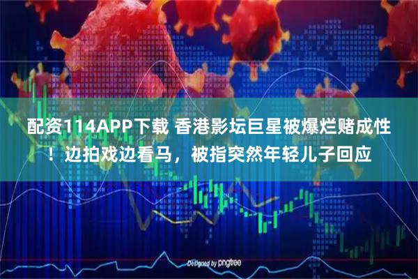 配资114APP下载 香港影坛巨星被爆烂赌成性！边拍戏边看马，被指突然年轻儿子回应