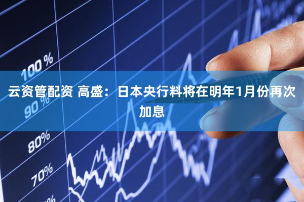 云资管配资 高盛：日本央行料将在明年1月份再次加息