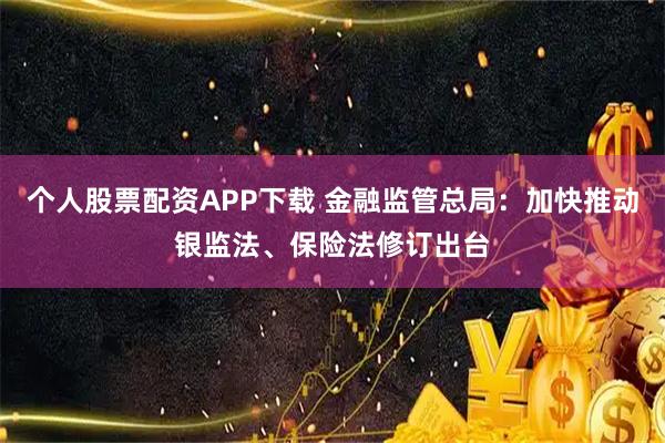 个人股票配资APP下载 金融监管总局：加快推动银监法、保险法修订出台
