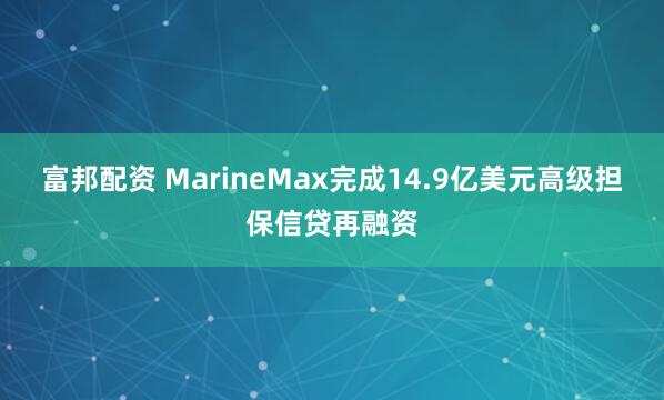 富邦配资 MarineMax完成14.9亿美元高级担保信贷再融资