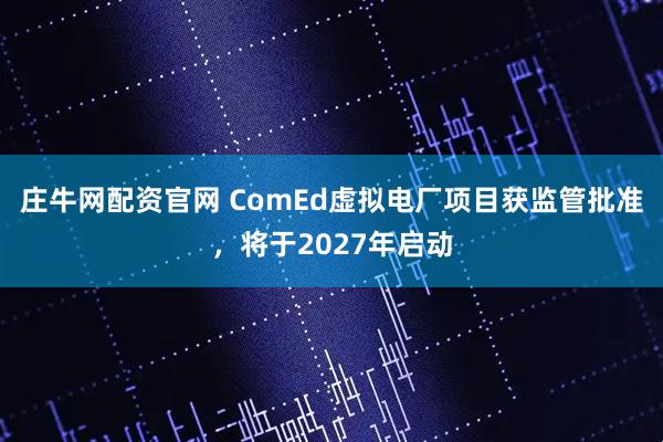 庄牛网配资官网 ComEd虚拟电厂项目获监管批准，将于2027年启动