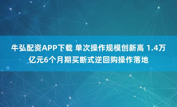 牛弘配资APP下载 单次操作规模创新高 1.4万亿元6个月期买断式逆回购操作落地