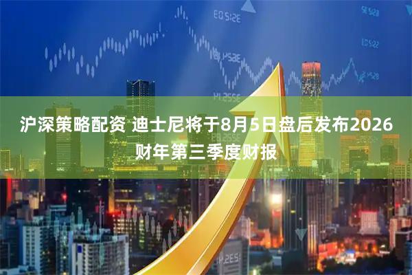 沪深策略配资 迪士尼将于8月5日盘后发布2026财年第三季度财报