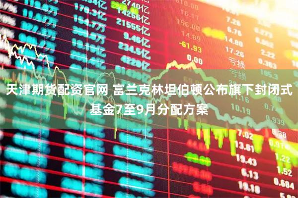 天津期货配资官网 富兰克林坦伯顿公布旗下封闭式基金7至9月分配方案