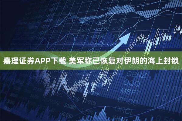 嘉理证券APP下载 美军称已恢复对伊朗的海上封锁