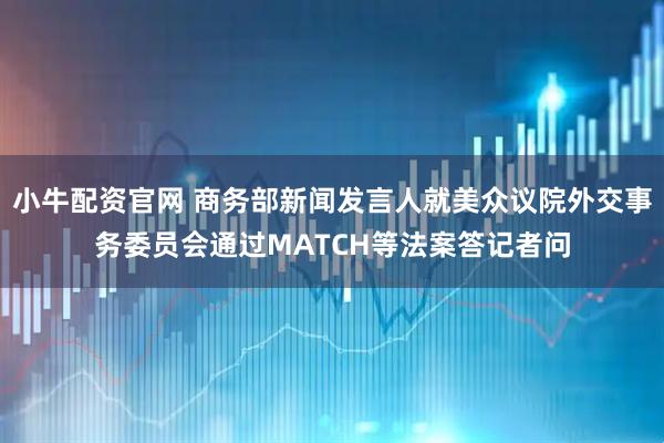 小牛配资官网 商务部新闻发言人就美众议院外交事务委员会通过MATCH等法案答记者问