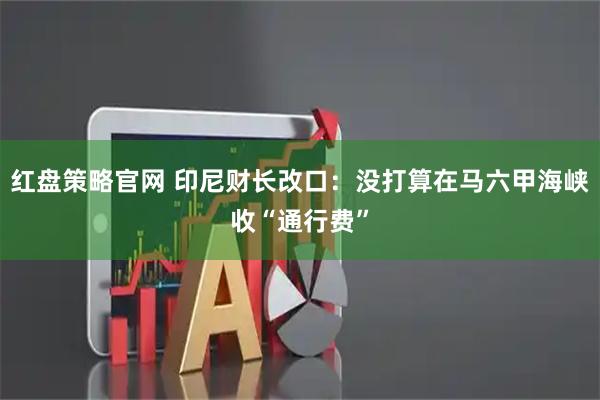 红盘策略官网 印尼财长改口：没打算在马六甲海峡收“通行费”